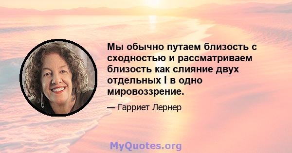 Мы обычно путаем близость с сходностью и рассматриваем близость как слияние двух отдельных I в одно мировоззрение.