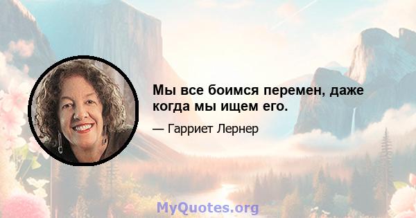 Мы все боимся перемен, даже когда мы ищем его.