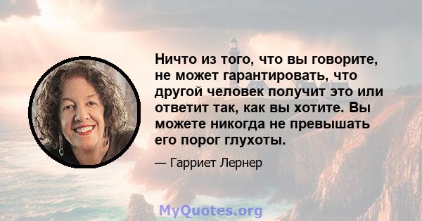 Ничто из того, что вы говорите, не может гарантировать, что другой человек получит это или ответит так, как вы хотите. Вы можете никогда не превышать его порог глухоты.