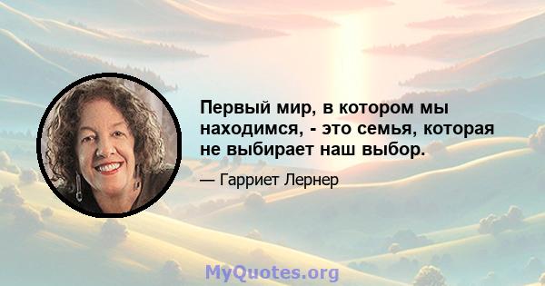 Первый мир, в котором мы находимся, - это семья, которая не выбирает наш выбор.