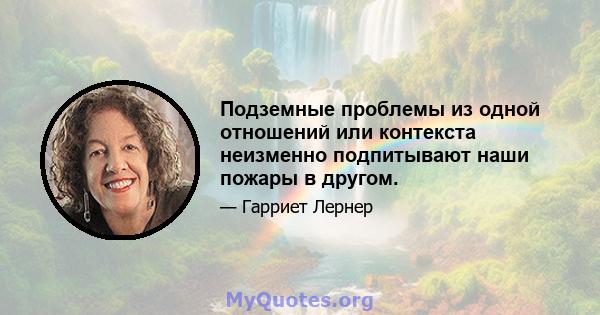 Подземные проблемы из одной отношений или контекста неизменно подпитывают наши пожары в другом.