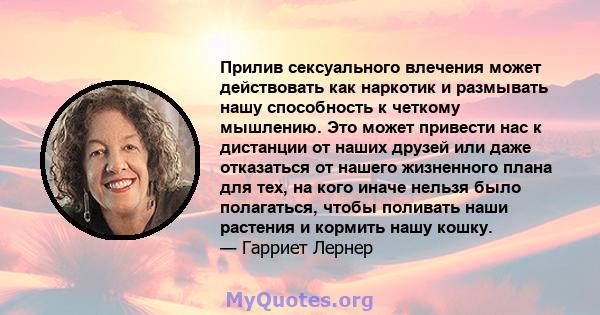 Прилив сексуального влечения может действовать как наркотик и размывать нашу способность к четкому мышлению. Это может привести нас к дистанции от наших друзей или даже отказаться от нашего жизненного плана для тех, на