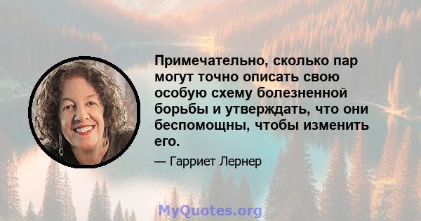 Примечательно, сколько пар могут точно описать свою особую схему болезненной борьбы и утверждать, что они беспомощны, чтобы изменить его.