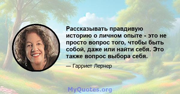 Рассказывать правдивую историю о личном опыте - это не просто вопрос того, чтобы быть собой, даже или найти себя. Это также вопрос выбора себя.