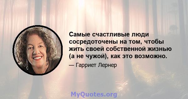 Самые счастливые люди сосредоточены на том, чтобы жить своей собственной жизнью (а не чужой), как это возможно.