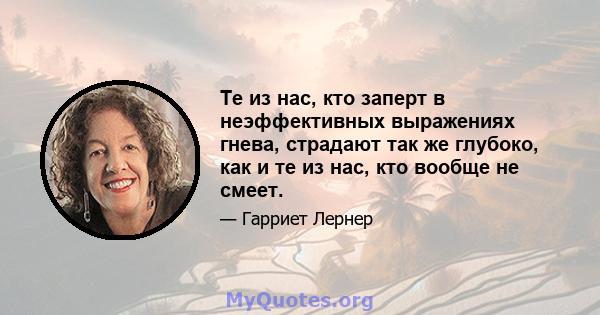 Те из нас, кто заперт в неэффективных выражениях гнева, страдают так же глубоко, как и те из нас, кто вообще не смеет.