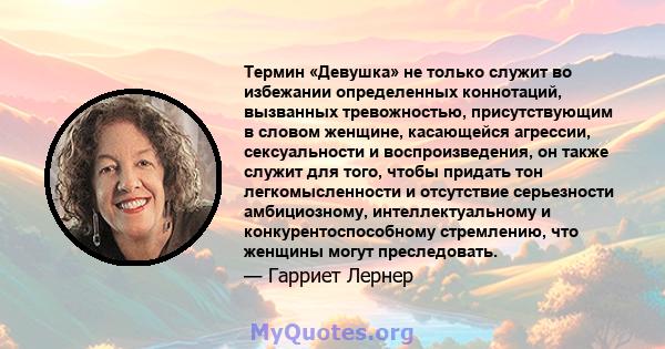 Термин «Девушка» не только служит во избежании определенных коннотаций, вызванных тревожностью, присутствующим в словом женщине, касающейся агрессии, сексуальности и воспроизведения, он также служит для того, чтобы