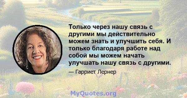 Только через нашу связь с другими мы действительно можем знать и улучшить себя. И только благодаря работе над собой мы можем начать улучшать нашу связь с другими.