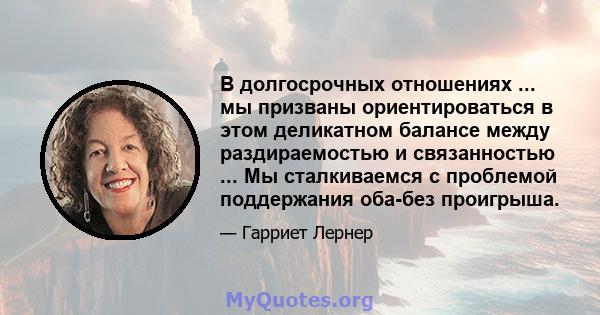 В долгосрочных отношениях ... мы призваны ориентироваться в этом деликатном балансе между раздираемостью и связанностью ... Мы сталкиваемся с проблемой поддержания оба-без проигрыша.