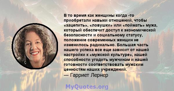 В то время как женщины когда -то приобретали навыки отношений, чтобы «зацепить», «ловушки» или «поймать» мужа, который обеспечит доступ к экономической безопасности и социальному статусу, положение современных женщин не 