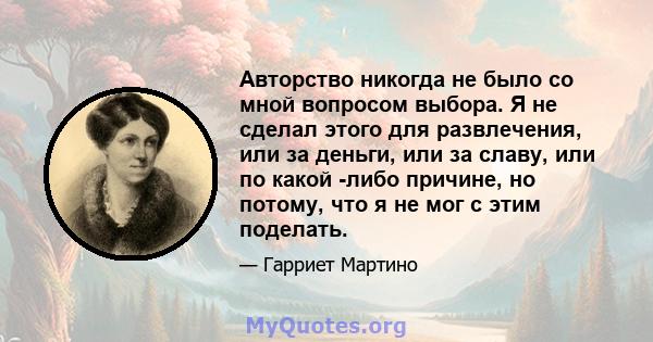 Авторство никогда не было со мной вопросом выбора. Я не сделал этого для развлечения, или за деньги, или за славу, или по какой -либо причине, но потому, что я не мог с этим поделать.