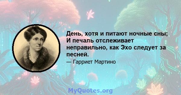 День, хотя и питают ночные сны; И печаль отслеживает неправильно, как Эхо следует за песней.