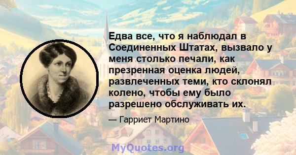 Едва все, что я наблюдал в Соединенных Штатах, вызвало у меня столько печали, как презренная оценка людей, развлеченных теми, кто склонял колено, чтобы ему было разрешено обслуживать их.