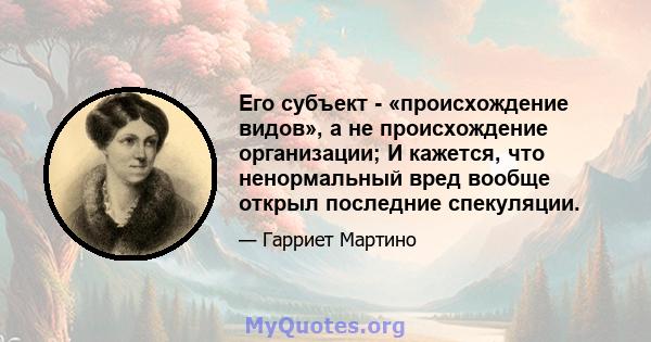 Его субъект - «происхождение видов», а не происхождение организации; И кажется, что ненормальный вред вообще открыл последние спекуляции.