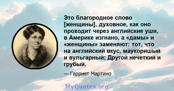 Это благородное слово [женщины], духовное, как оно проходит через английские уши, в Америке изгнано, а «дамы» и «женщины» заменяют: тот, что на английский вкус, маукоришый и вульгарный; Другой нечеткий и грубый.