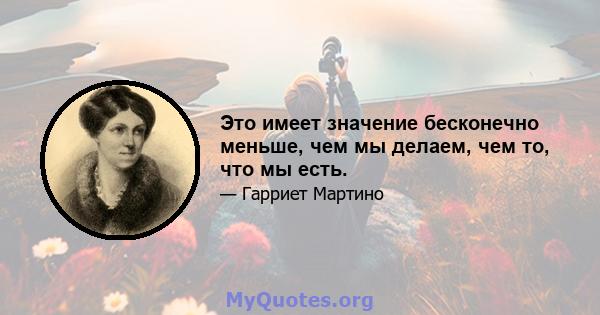 Это имеет значение бесконечно меньше, чем мы делаем, чем то, что мы есть.