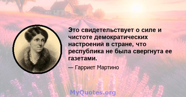 Это свидетельствует о силе и чистоте демократических настроений в стране, что республика не была свергнута ее газетами.