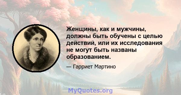 Женщины, как и мужчины, должны быть обучены с целью действий, или их исследования не могут быть названы образованием.