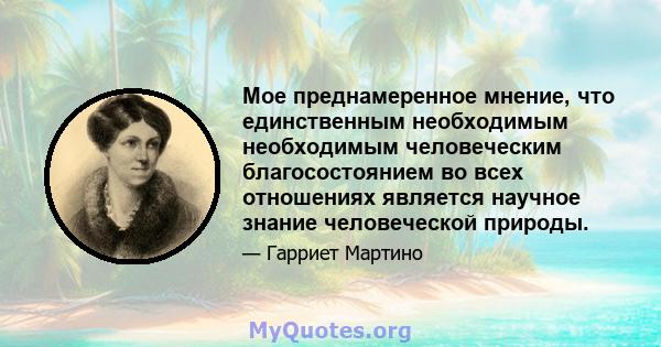 Мое преднамеренное мнение, что единственным необходимым необходимым человеческим благосостоянием во всех отношениях является научное знание человеческой природы.