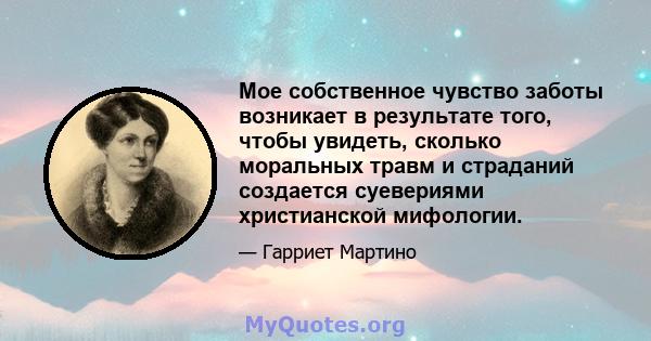 Мое собственное чувство заботы возникает в результате того, чтобы увидеть, сколько моральных травм и страданий создается суевериями христианской мифологии.