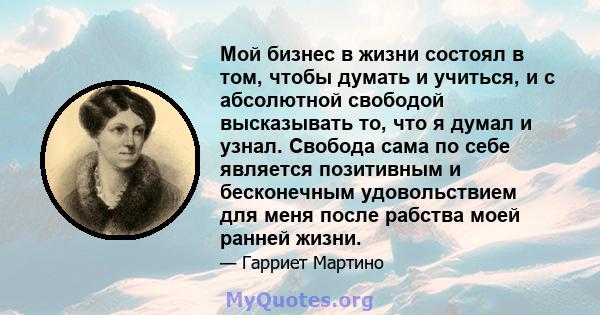 Мой бизнес в жизни состоял в том, чтобы думать и учиться, и с абсолютной свободой высказывать то, что я думал и узнал. Свобода сама по себе является позитивным и бесконечным удовольствием для меня после рабства моей