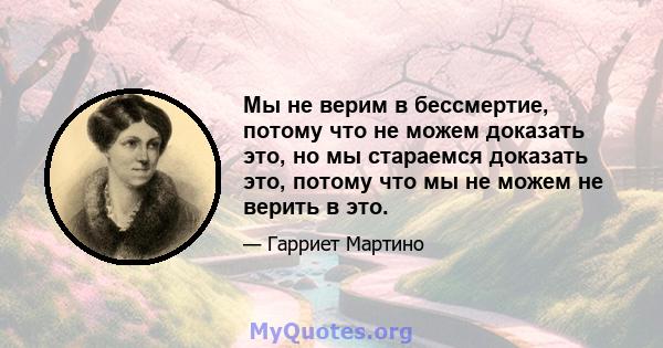 Мы не верим в бессмертие, потому что не можем доказать это, но мы стараемся доказать это, потому что мы не можем не верить в это.