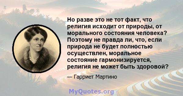 Но разве это не тот факт, что религия исходит от природы, от морального состояния человека? Поэтому не правда ли, что, если природа не будет полностью осуществлен, моральное состояние гармонизируется, религия не может