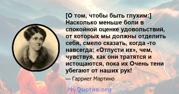 [О том, чтобы быть глухим:] Насколько меньше боли в спокойной оценке удовольствий, от которых мы должны отделить себя, смело сказать, когда -то навсегда: «Отпусти их», чем, чувствуя, как они тратятся и истощаются, пока