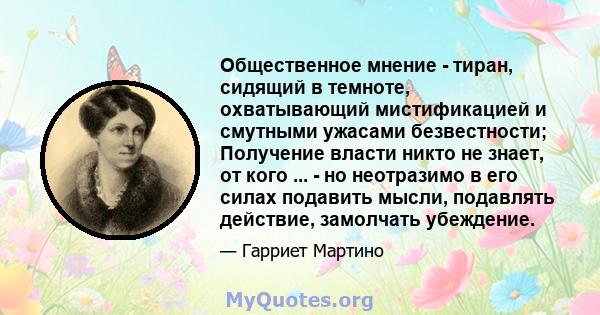 Общественное мнение - тиран, сидящий в темноте, охватывающий мистификацией и смутными ужасами безвестности; Получение власти никто не знает, от кого ... - но неотразимо в его силах подавить мысли, подавлять действие,