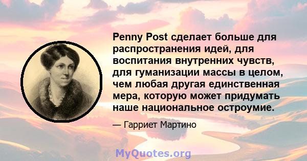 Penny Post сделает больше для распространения идей, для воспитания внутренних чувств, для гуманизации массы в целом, чем любая другая единственная мера, которую может придумать наше национальное остроумие.