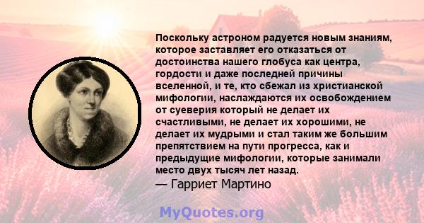 Поскольку астроном радуется новым знаниям, которое заставляет его отказаться от достоинства нашего глобуса как центра, гордости и даже последней причины вселенной, и те, кто сбежал из христианской мифологии,