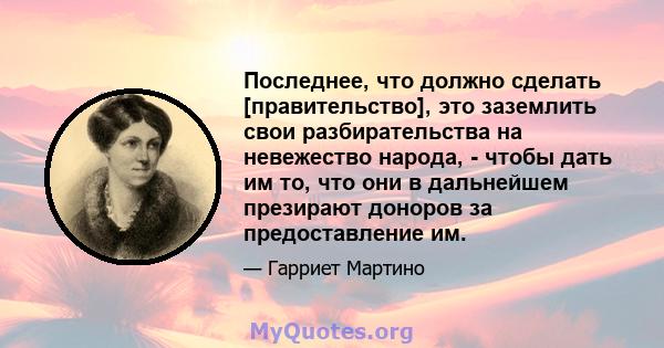 Последнее, что должно сделать [правительство], это заземлить свои разбирательства на невежество народа, - чтобы дать им то, что они в дальнейшем презирают доноров за предоставление им.