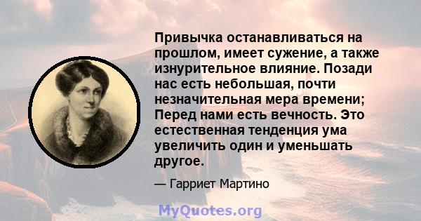 Привычка останавливаться на прошлом, имеет сужение, а также изнурительное влияние. Позади нас есть небольшая, почти незначительная мера времени; Перед нами есть вечность. Это естественная тенденция ума увеличить один и