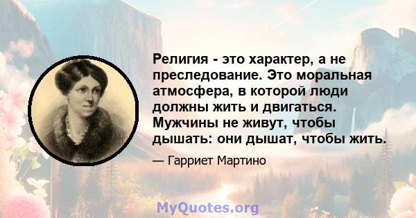 Религия - это характер, а не преследование. Это моральная атмосфера, в которой люди должны жить и двигаться. Мужчины не живут, чтобы дышать: они дышат, чтобы жить.