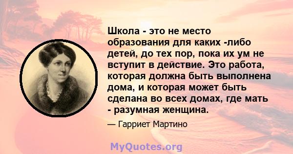 Школа - это не место образования для каких -либо детей, до тех пор, пока их ум не вступит в действие. Это работа, которая должна быть выполнена дома, и которая может быть сделана во всех домах, где мать - разумная