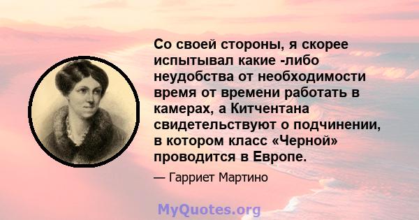 Со своей стороны, я скорее испытывал какие -либо неудобства от необходимости время от времени работать в камерах, а Китчентана свидетельствуют о подчинении, в котором класс «Черной» проводится в Европе.