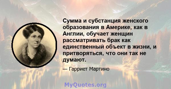 Сумма и субстанция женского образования в Америке, как в Англии, обучает женщин рассматривать брак как единственный объект в жизни, и притворяться, что они так не думают.