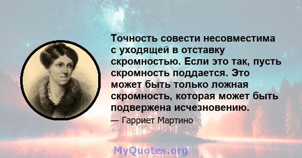 Точность совести несовместима с уходящей в отставку скромностью. Если это так, пусть скромность поддается. Это может быть только ложная скромность, которая может быть подвержена исчезновению.