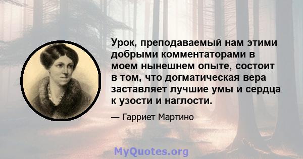 Урок, преподаваемый нам этими добрыми комментаторами в моем нынешнем опыте, состоит в том, что догматическая вера заставляет лучшие умы и сердца к узости и наглости.