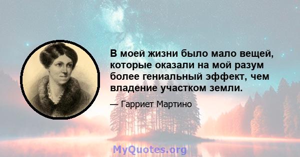 В моей жизни было мало вещей, которые оказали на мой разум более гениальный эффект, чем владение участком земли.