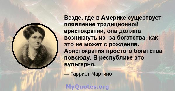 Везде, где в Америке существует появление традиционной аристократии, она должна возникнуть из -за богатства, как это не может с рождения. Аристократия простого богатства повсюду. В республике это вульгарно.