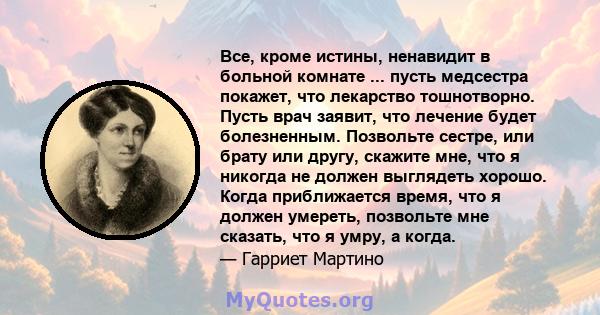 Все, кроме истины, ненавидит в больной комнате ... пусть медсестра покажет, что лекарство тошнотворно. Пусть врач заявит, что лечение будет болезненным. Позвольте сестре, или брату или другу, скажите мне, что я никогда