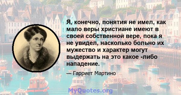 Я, конечно, понятия не имел, как мало веры христиане имеют в своей собственной вере, пока я не увидел, насколько больно их мужество и характер могут выдержать на это какое -либо нападение.