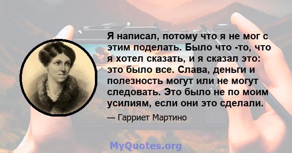 Я написал, потому что я не мог с этим поделать. Было что -то, что я хотел сказать, и я сказал это: это было все. Слава, деньги и полезность могут или не могут следовать. Это было не по моим усилиям, если они это сделали.