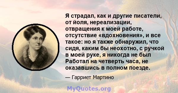 Я страдал, как и другие писатели, от йоля, нереализации, отвращения к моей работе, отсутствие «вдохновения», и все такое: но я также обнаружил, что сидя, каким бы неохотно, с ручкой в ​​моей руке, я никогда не был