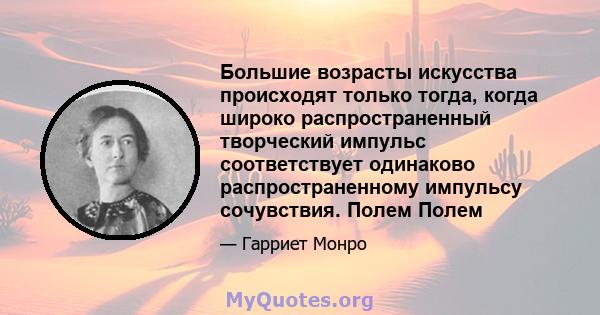 Большие возрасты искусства происходят только тогда, когда широко распространенный творческий импульс соответствует одинаково распространенному импульсу сочувствия. Полем Полем