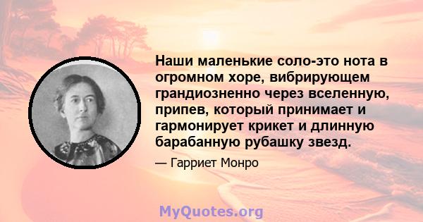 Наши маленькие соло-это нота в огромном хоре, вибрирующем грандиозненно через вселенную, припев, который принимает и гармонирует крикет и длинную барабанную рубашку звезд.