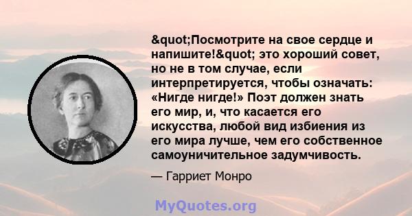 "Посмотрите на свое сердце и напишите!" это хороший совет, но не в том случае, если интерпретируется, чтобы означать: «Нигде нигде!» Поэт должен знать его мир, и, что касается его искусства, любой вид избиения 