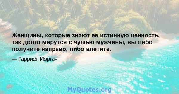 Женщины, которые знают ее истинную ценность, так долго мирутся с чушью мужчины, вы либо получите направо, либо влетите.