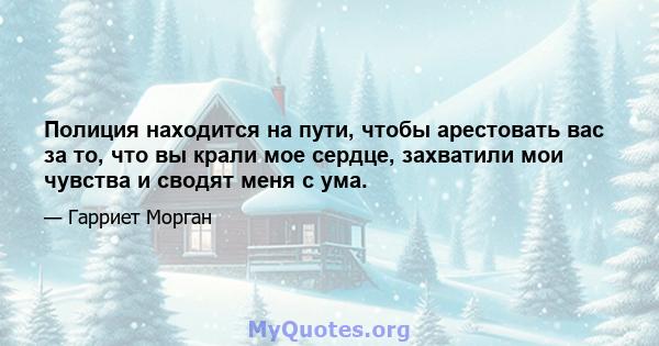 Полиция находится на пути, чтобы арестовать вас за то, что вы крали мое сердце, захватили мои чувства и сводят меня с ума.